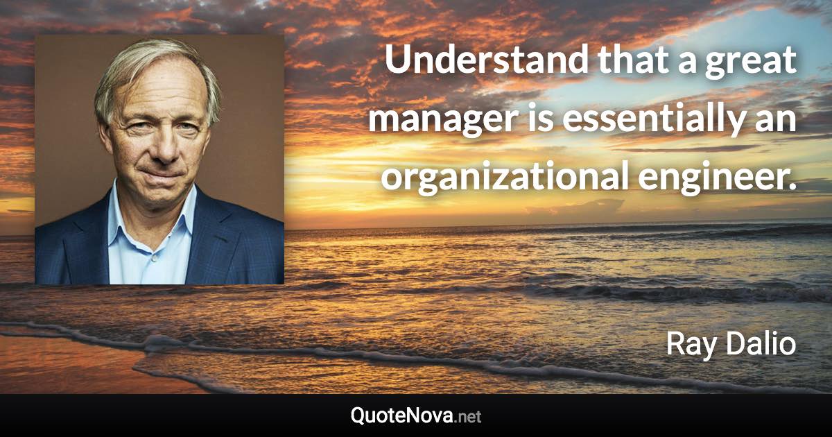 Understand that a great manager is essentially an organizational engineer. - Ray Dalio quote