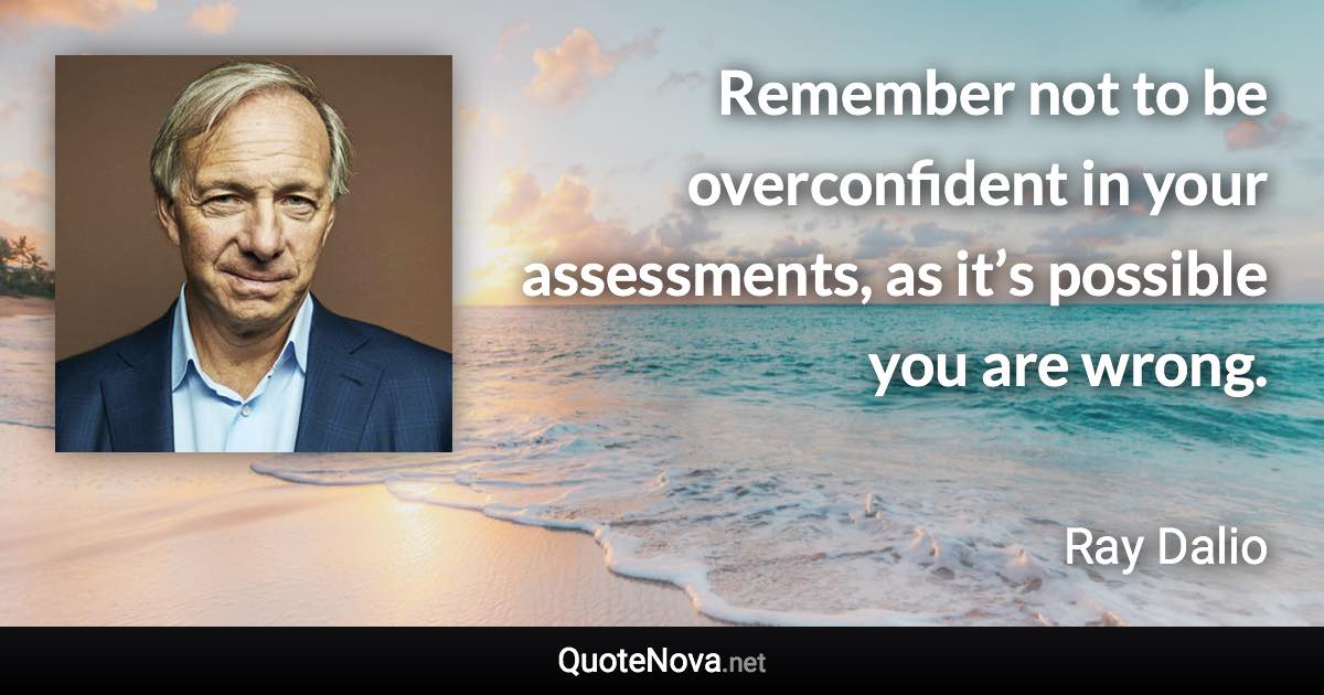 Remember not to be overconfident in your assessments, as it’s possible you are wrong. - Ray Dalio quote