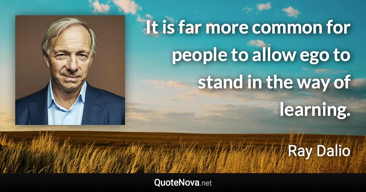 It is far more common for people to allow ego to stand in the way of learning. - Ray Dalio quote