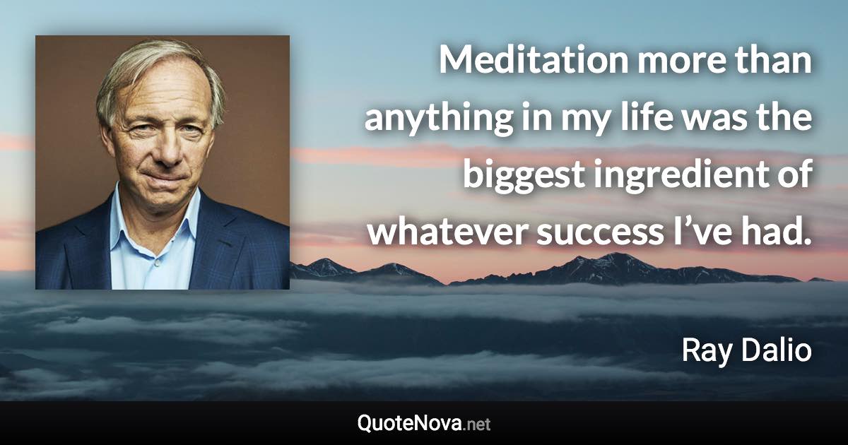 Meditation more than anything in my life was the biggest ingredient of whatever success I’ve had. - Ray Dalio quote