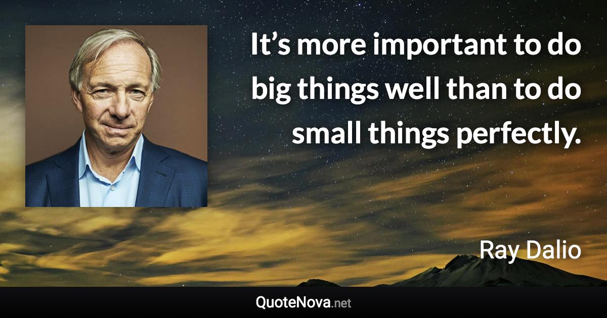 It’s more important to do big things well than to do small things perfectly. - Ray Dalio quote