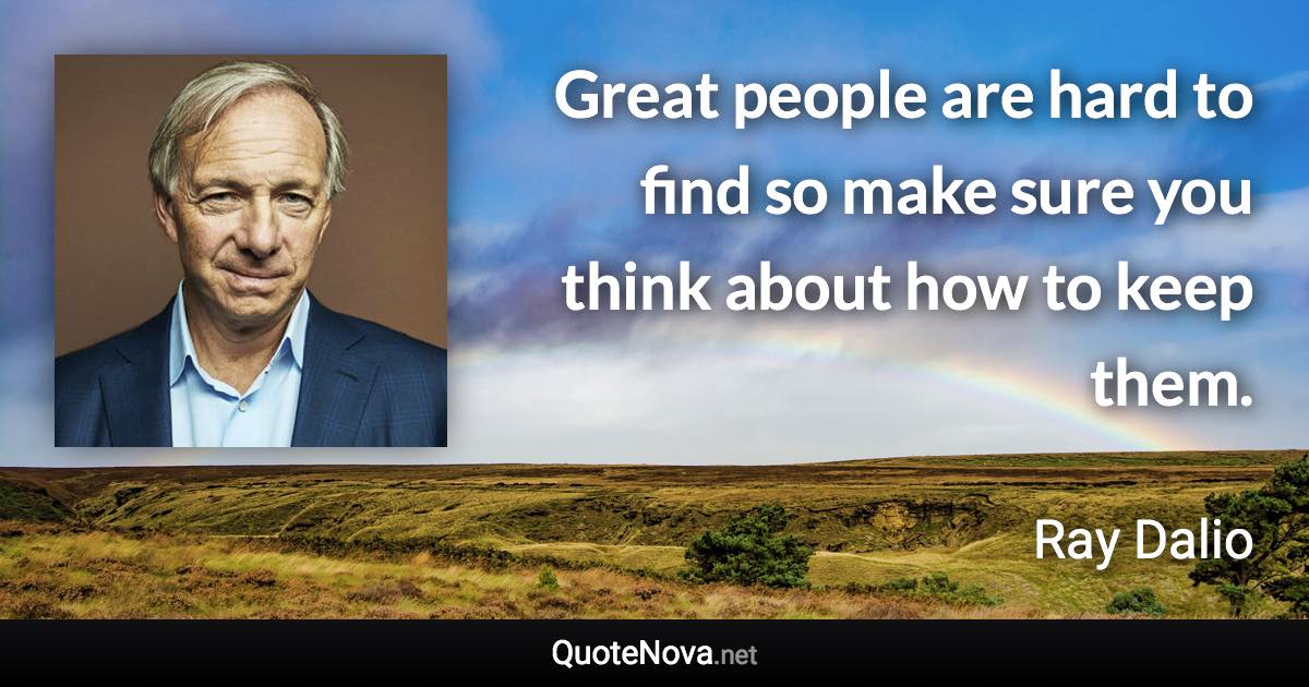 Great people are hard to find so make sure you think about how to keep them. - Ray Dalio quote