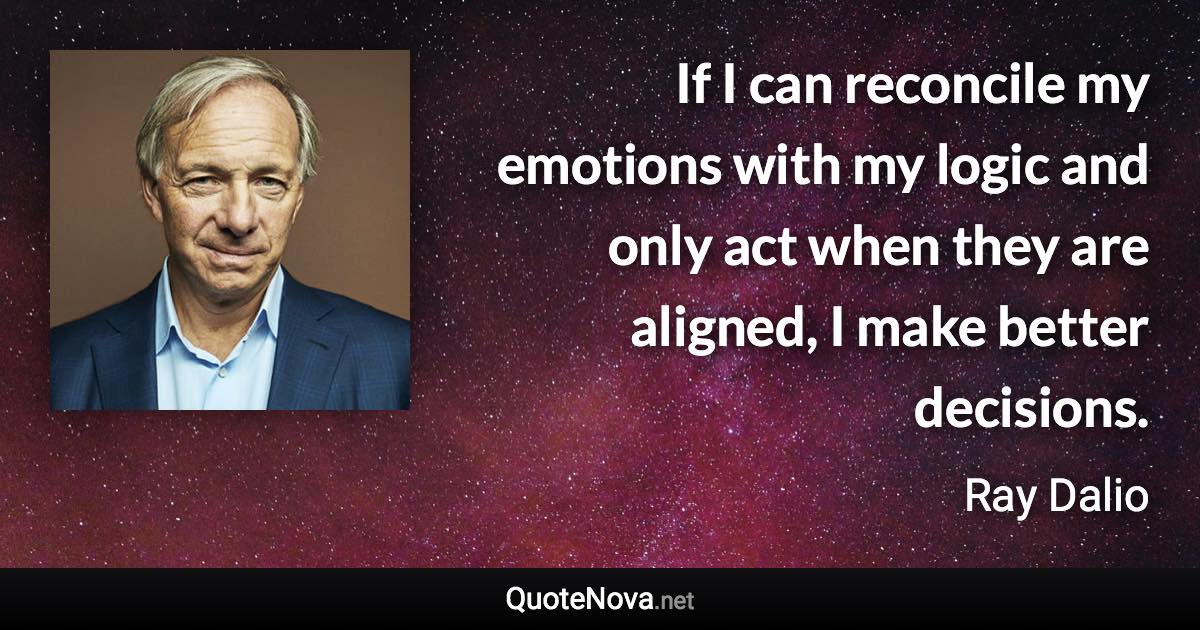 If I can reconcile my emotions with my logic and only act when they are aligned, I make better decisions. - Ray Dalio quote