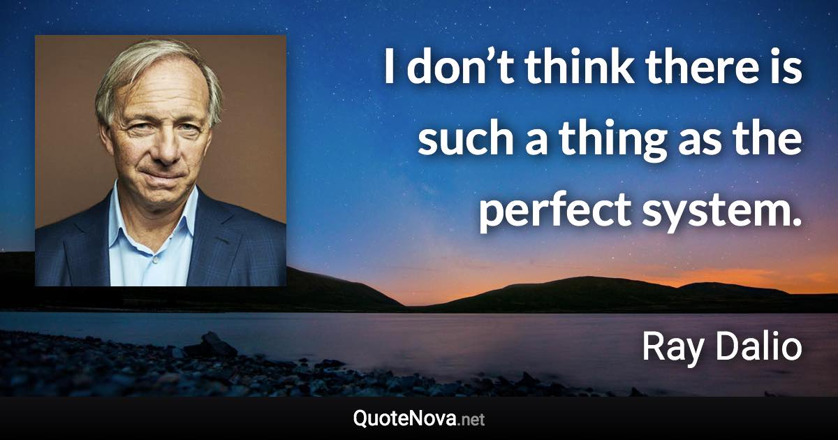 I don’t think there is such a thing as the perfect system. - Ray Dalio quote