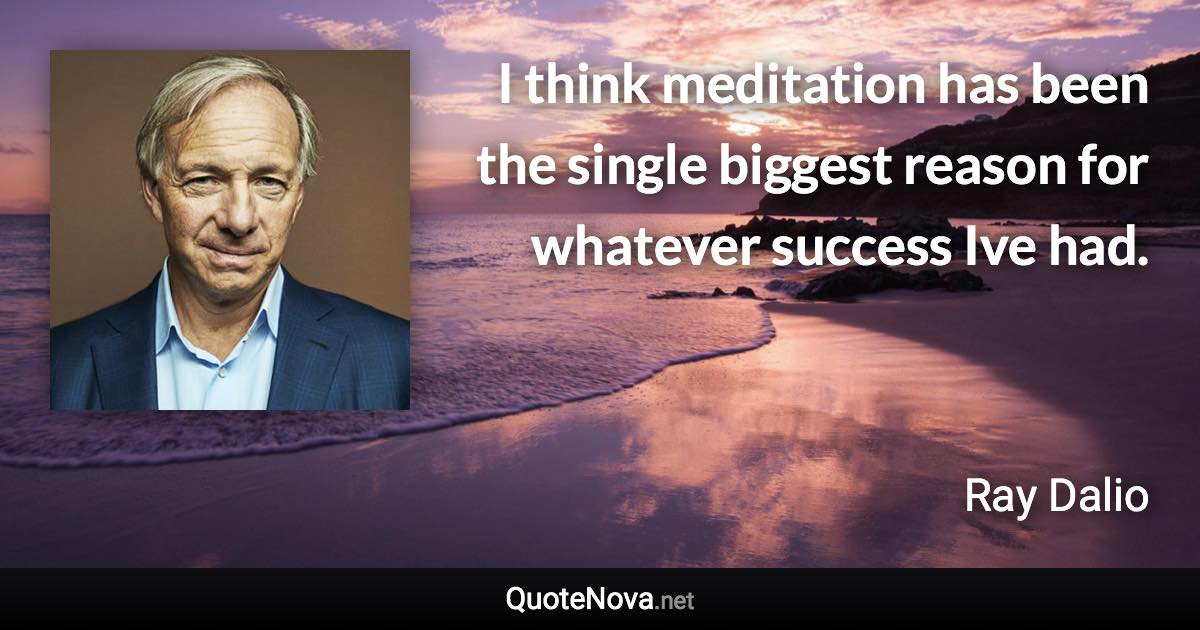 I think meditation has been the single biggest reason for whatever success Ive had. - Ray Dalio quote