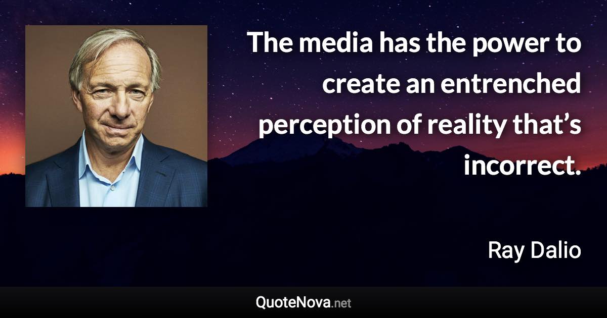 The media has the power to create an entrenched perception of reality that’s incorrect. - Ray Dalio quote