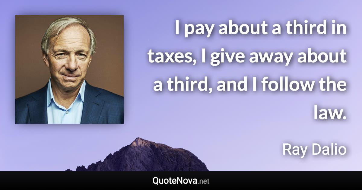 I pay about a third in taxes, I give away about a third, and I follow the law. - Ray Dalio quote