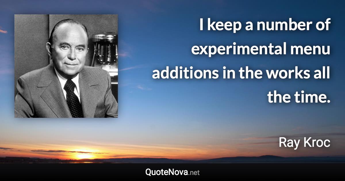 I keep a number of experimental menu additions in the works all the time. - Ray Kroc quote