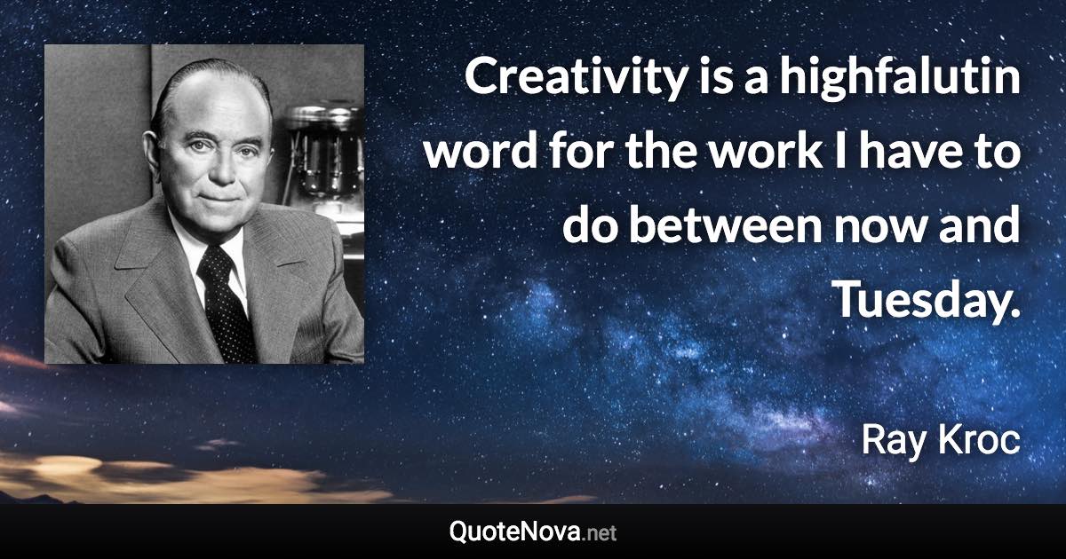 Creativity is a highfalutin word for the work I have to do between now and Tuesday. - Ray Kroc quote