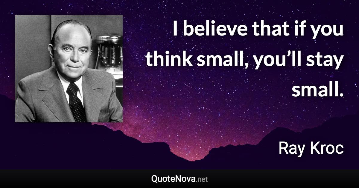 I believe that if you think small, you’ll stay small. - Ray Kroc quote