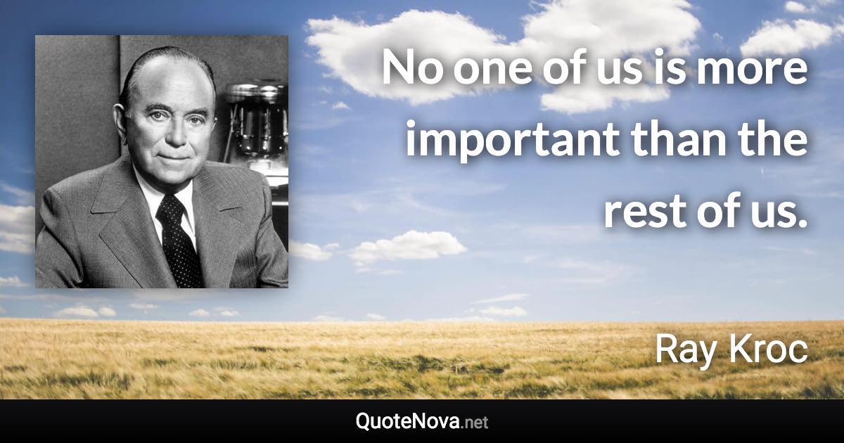 No one of us is more important than the rest of us. - Ray Kroc quote