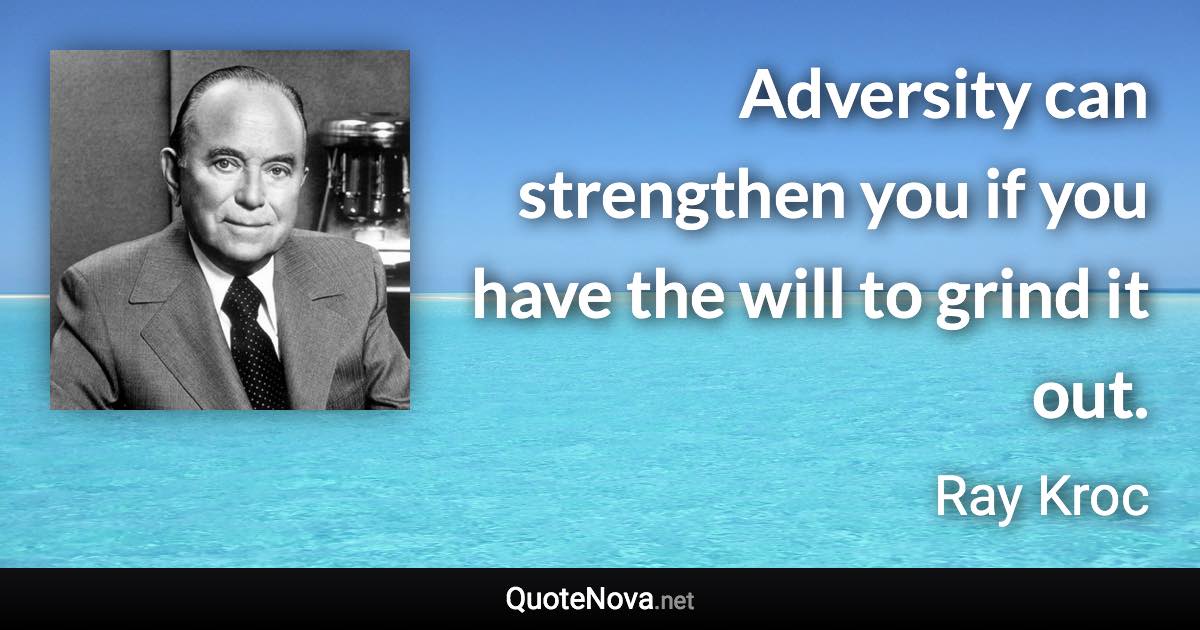 Adversity can strengthen you if you have the will to grind it out. - Ray Kroc quote