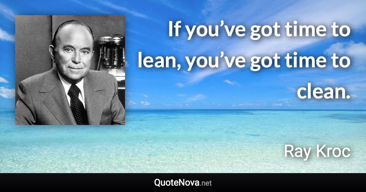 If you’ve got time to lean, you’ve got time to clean. - Ray Kroc quote