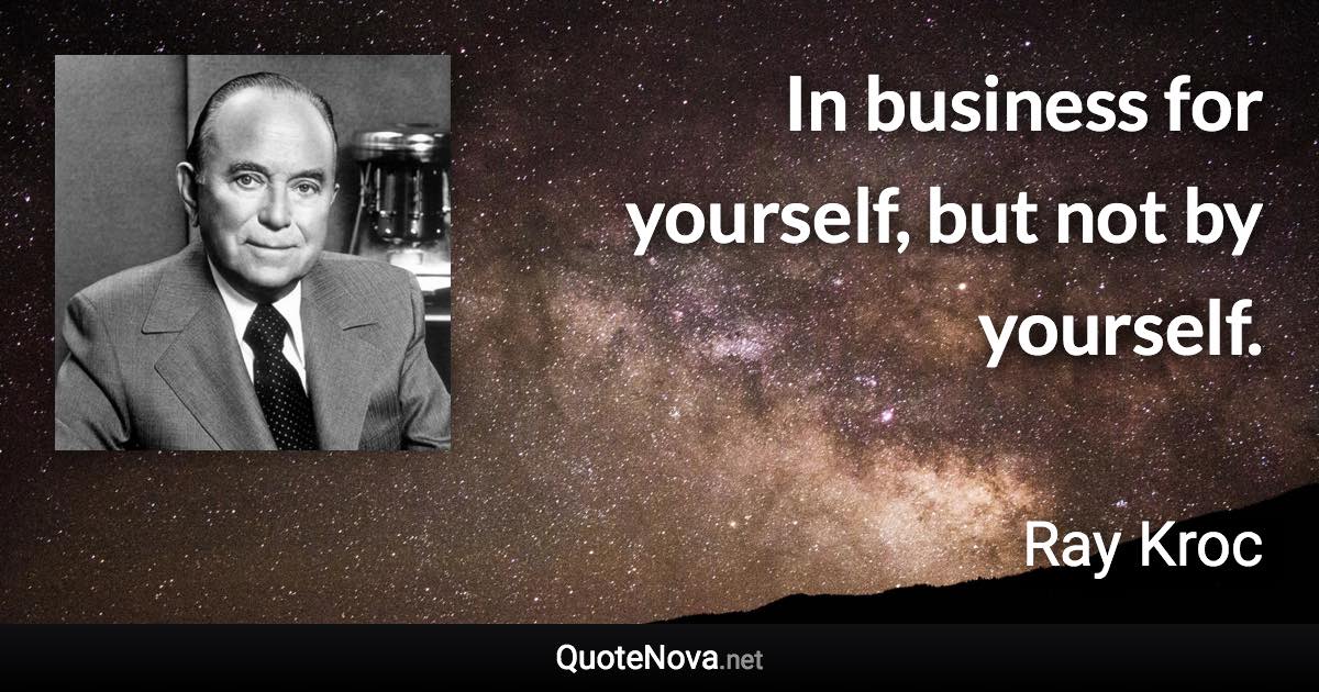 In business for yourself, but not by yourself. - Ray Kroc quote