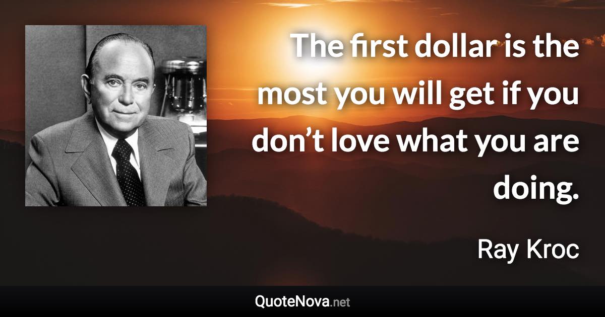 The first dollar is the most you will get if you don’t love what you are doing. - Ray Kroc quote