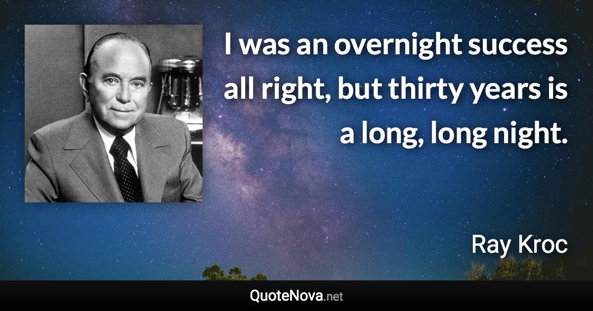 I was an overnight success all right, but thirty years is a long, long night. - Ray Kroc quote