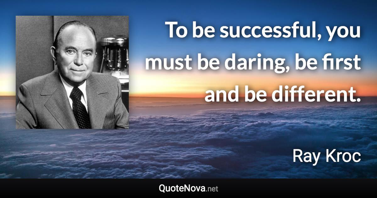 To be successful, you must be daring, be first and be different. - Ray Kroc quote