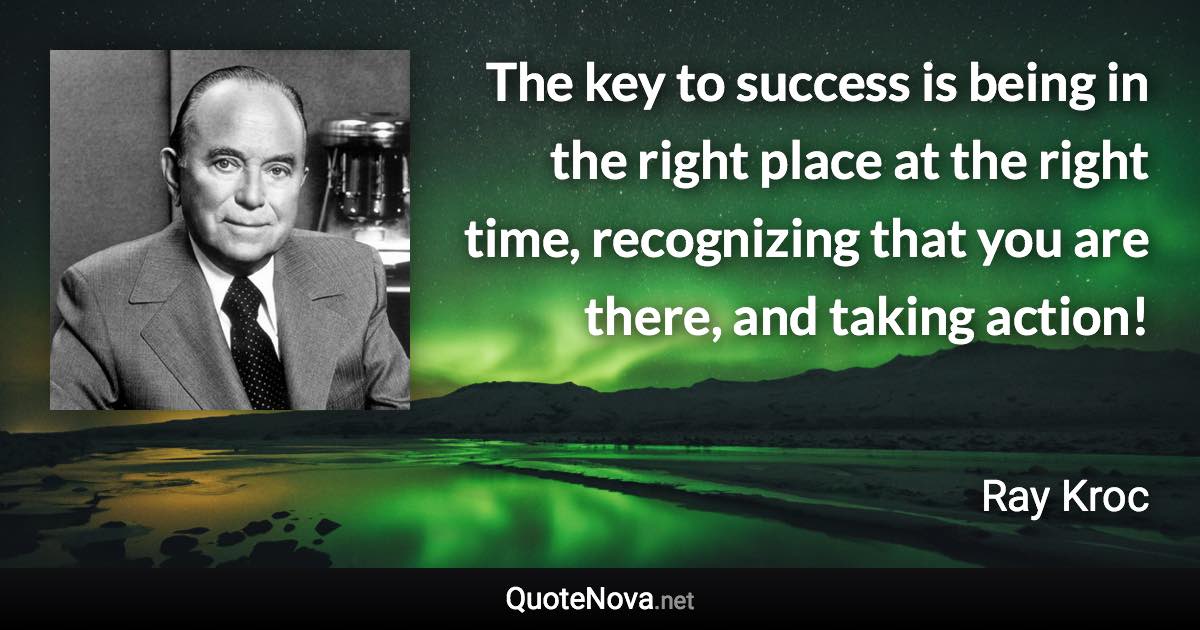 The key to success is being in the right place at the right time, recognizing that you are there, and taking action! - Ray Kroc quote