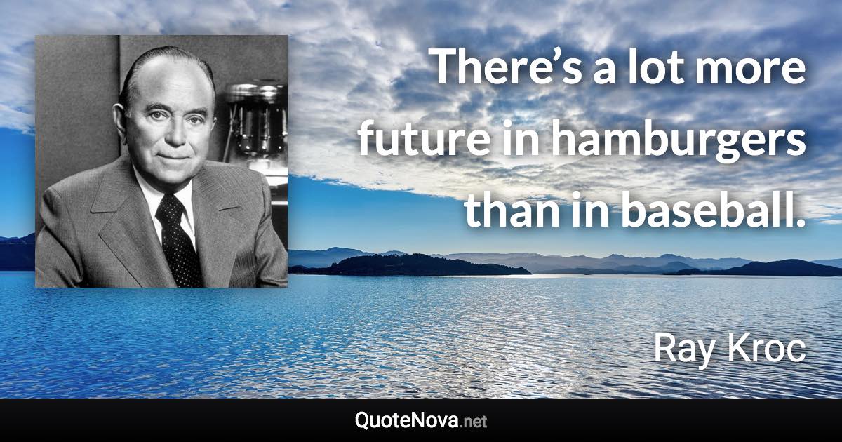 There’s a lot more future in hamburgers than in baseball. - Ray Kroc quote