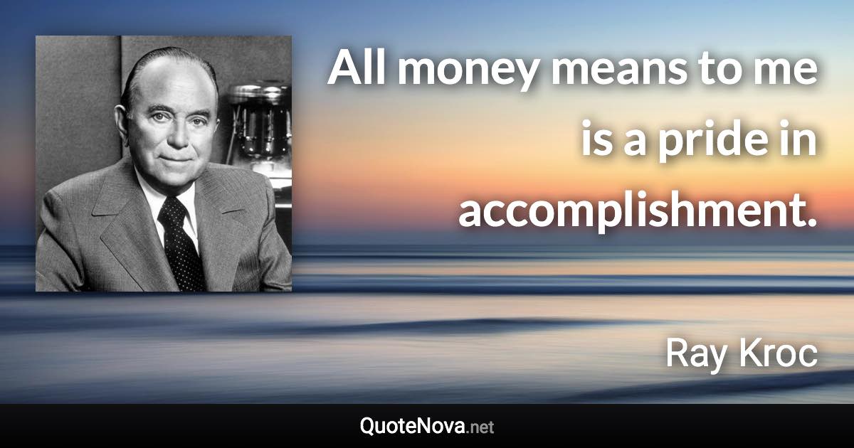 All money means to me is a pride in accomplishment. - Ray Kroc quote
