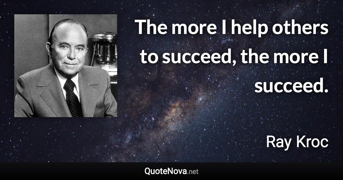 The more I help others to succeed, the more I succeed. - Ray Kroc quote