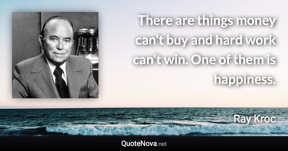 There are things money can’t buy and hard work can’t win. One of them is happiness. - Ray Kroc quote