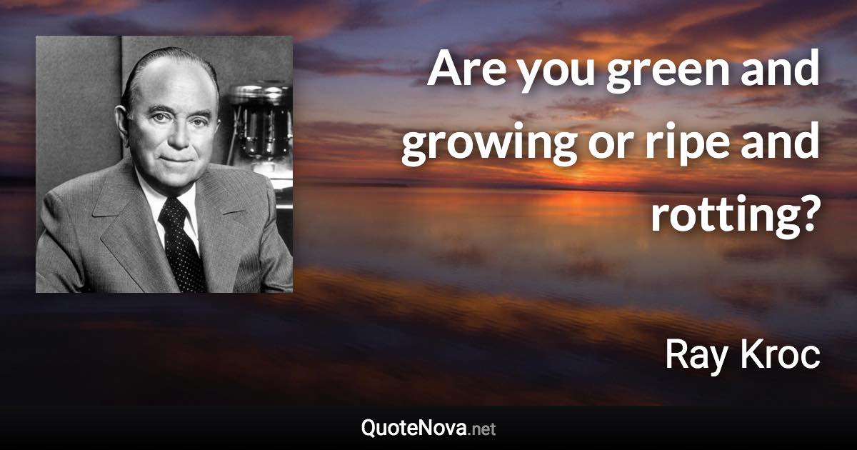 Are you green and growing or ripe and rotting? - Ray Kroc quote