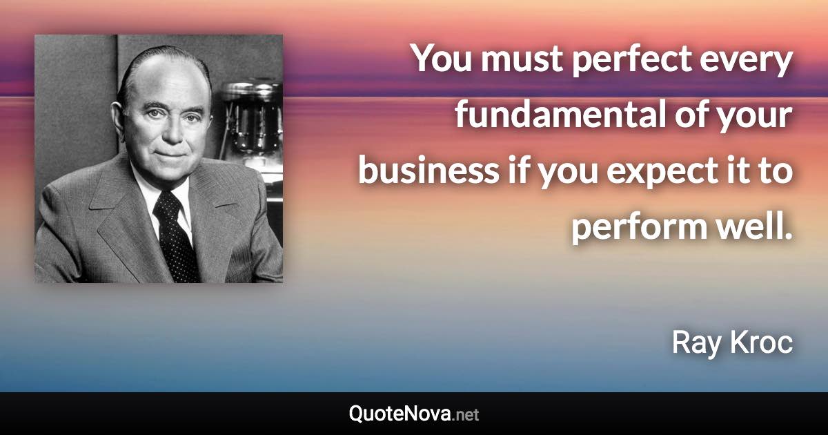 You must perfect every fundamental of your business if you expect it to perform well. - Ray Kroc quote