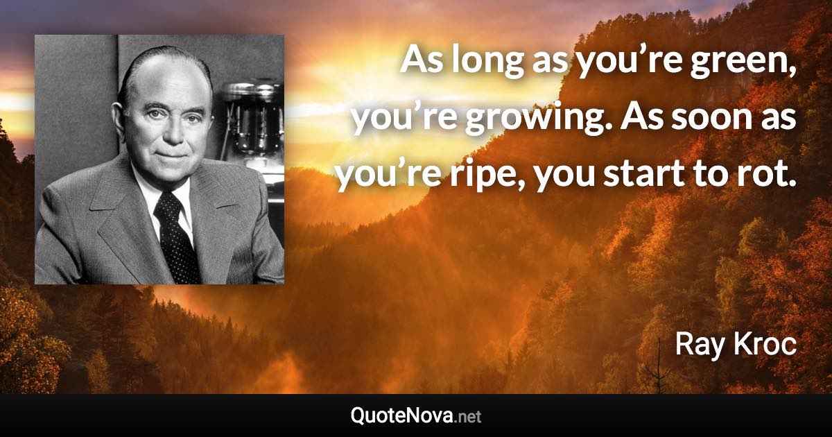 As long as you’re green, you’re growing. As soon as you’re ripe, you start to rot. - Ray Kroc quote