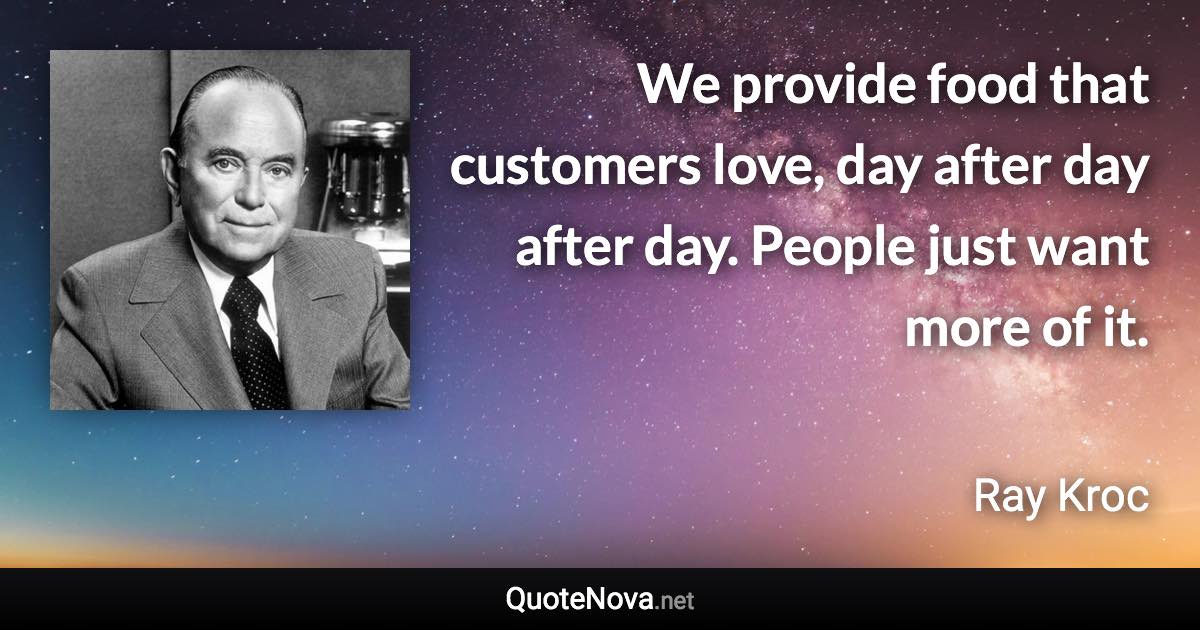 We provide food that customers love, day after day after day. People just want more of it. - Ray Kroc quote