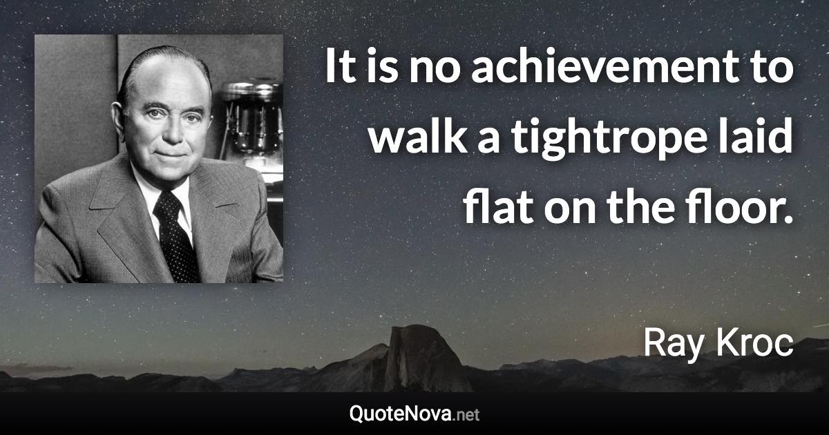 It is no achievement to walk a tightrope laid flat on the floor. - Ray Kroc quote