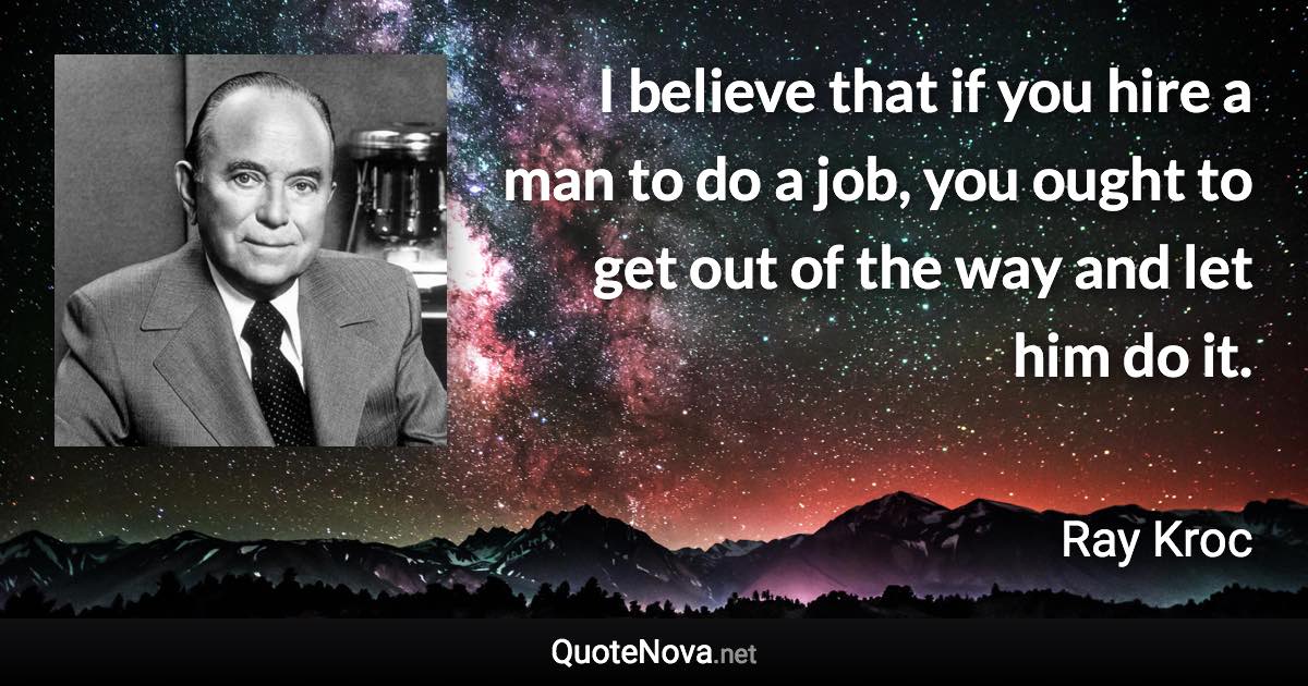 I believe that if you hire a man to do a job, you ought to get out of the way and let him do it. - Ray Kroc quote