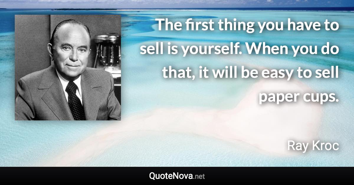 The first thing you have to sell is yourself. When you do that, it will be easy to sell paper cups. - Ray Kroc quote