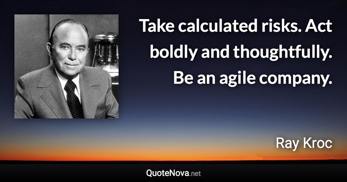 Take calculated risks. Act boldly and thoughtfully. Be an agile company. - Ray Kroc quote