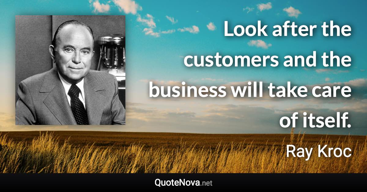 Look after the customers and the business will take care of itself. - Ray Kroc quote