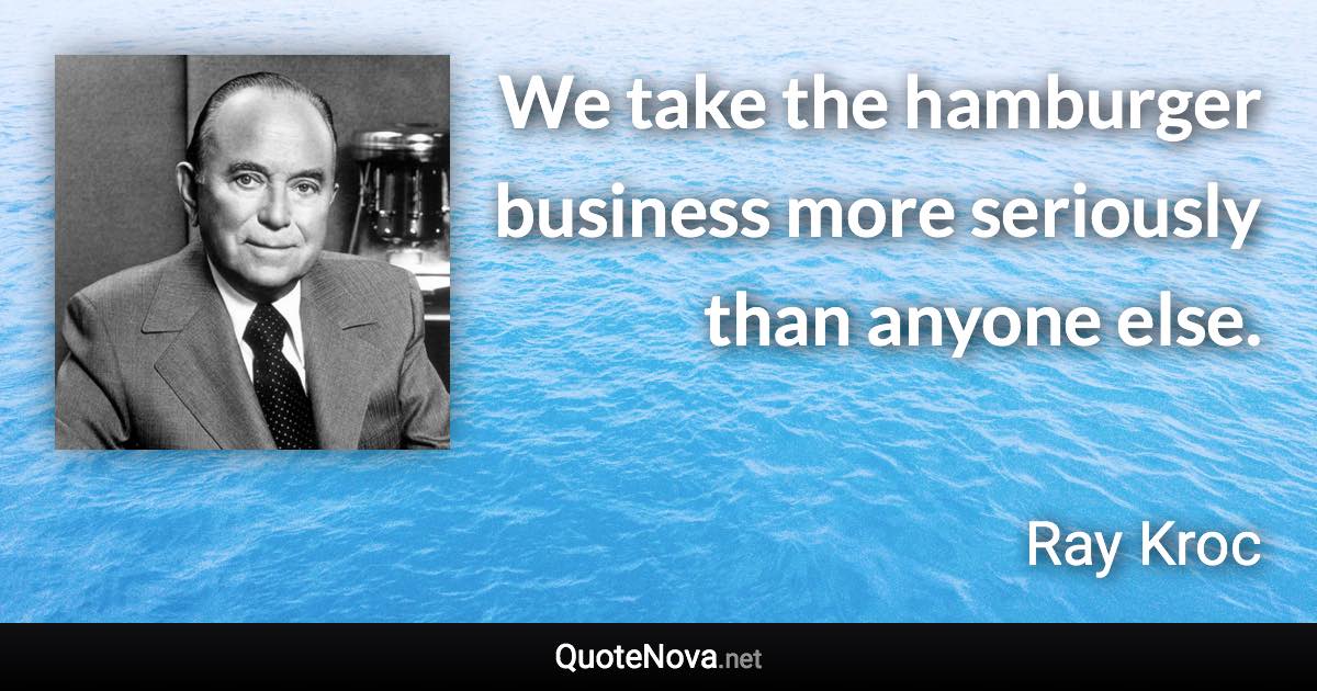 We take the hamburger business more seriously than anyone else. - Ray Kroc quote