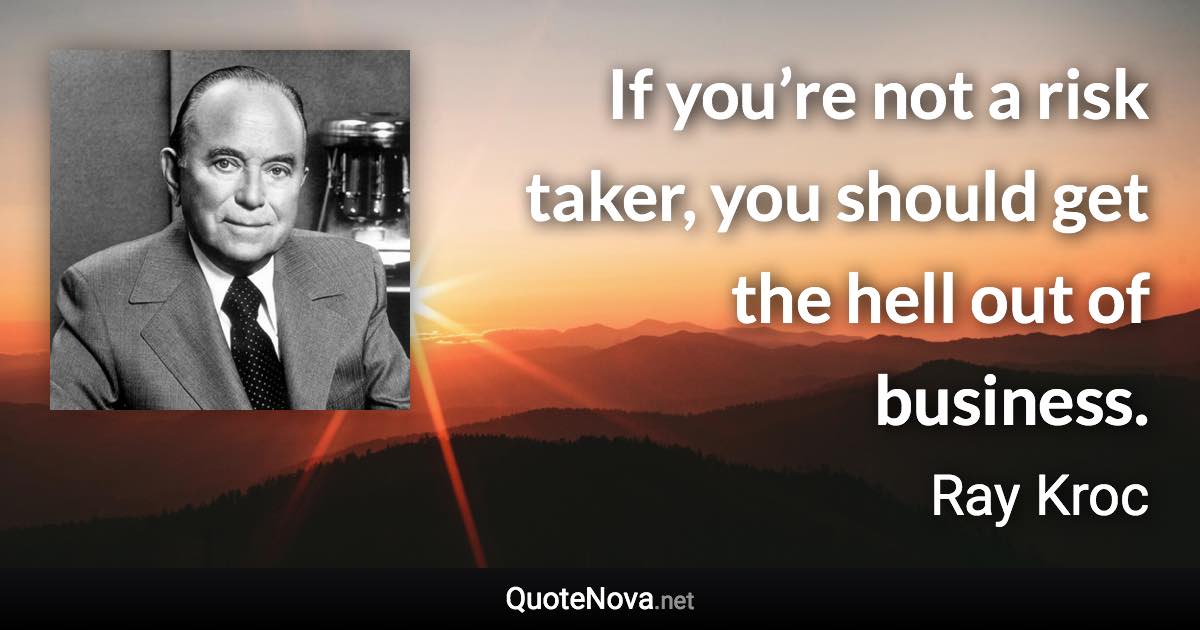 If you’re not a risk taker, you should get the hell out of business. - Ray Kroc quote