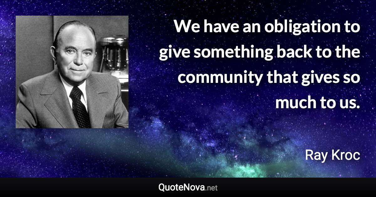 We have an obligation to give something back to the community that gives so much to us. - Ray Kroc quote