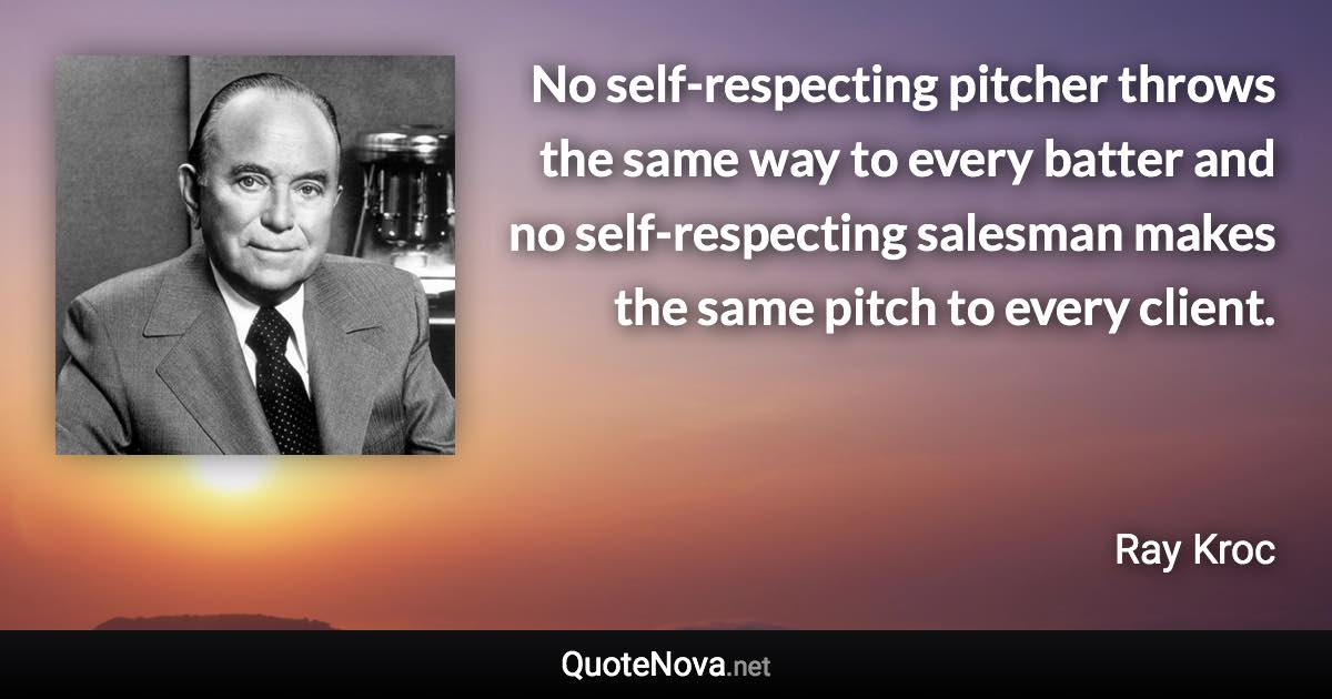 No self-respecting pitcher throws the same way to every batter and no self-respecting salesman makes the same pitch to every client. - Ray Kroc quote