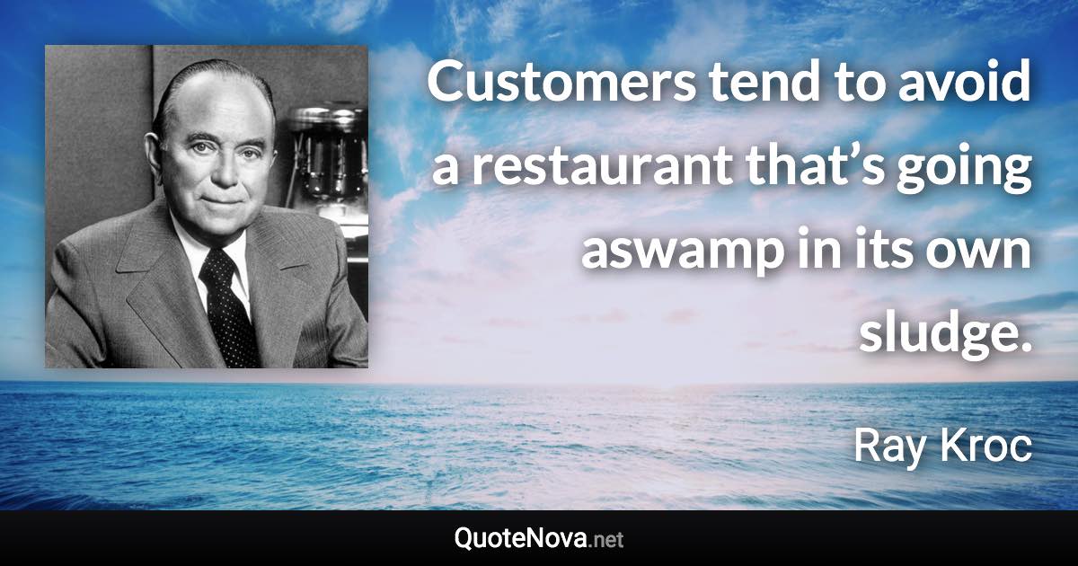 Customers tend to avoid a restaurant that’s going aswamp in its own sludge. - Ray Kroc quote