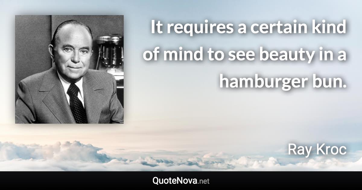 It requires a certain kind of mind to see beauty in a hamburger bun. - Ray Kroc quote