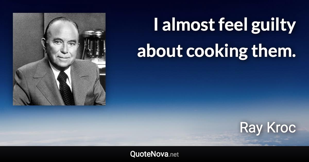 I almost feel guilty about cooking them. - Ray Kroc quote