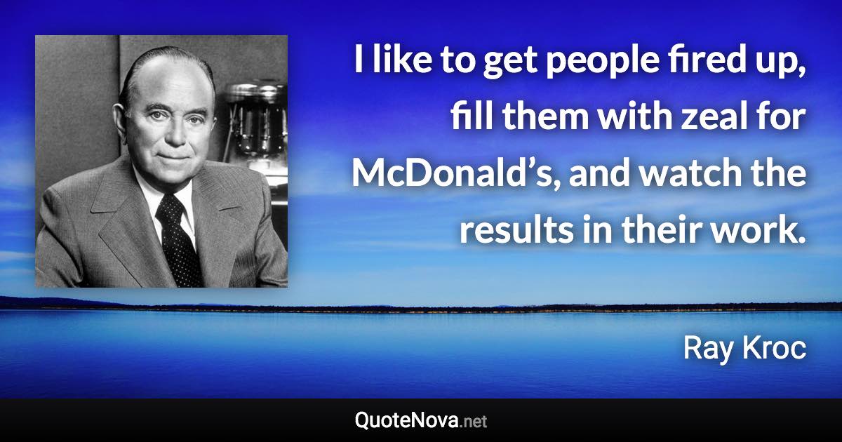 I like to get people fired up, fill them with zeal for McDonald’s, and watch the results in their work. - Ray Kroc quote