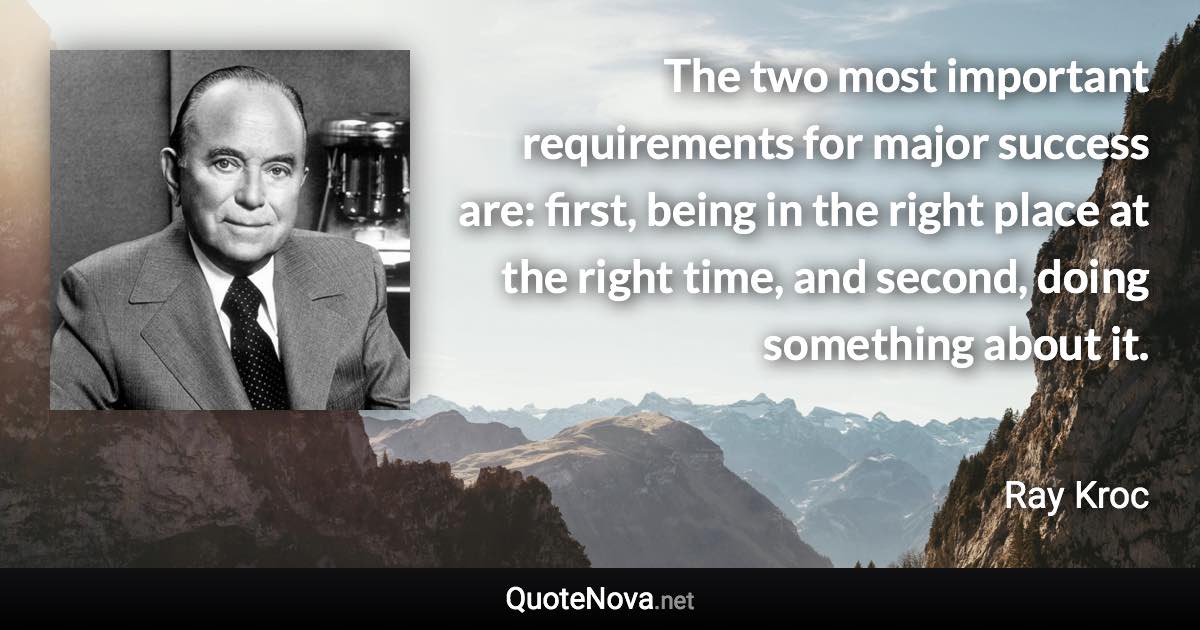 The two most important requirements for major success are: first, being in the right place at the right time, and second, doing something about it. - Ray Kroc quote