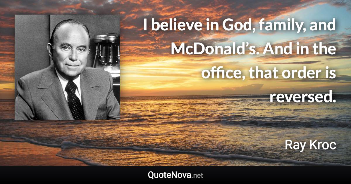 I believe in God, family, and McDonald’s. And in the office, that order is reversed. - Ray Kroc quote