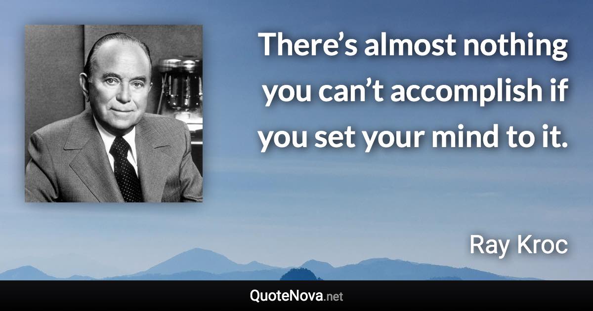 There’s almost nothing you can’t accomplish if you set your mind to it. - Ray Kroc quote