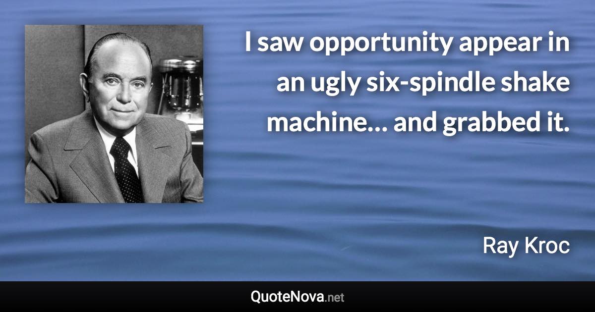 I saw opportunity appear in an ugly six-spindle shake machine… and grabbed it. - Ray Kroc quote