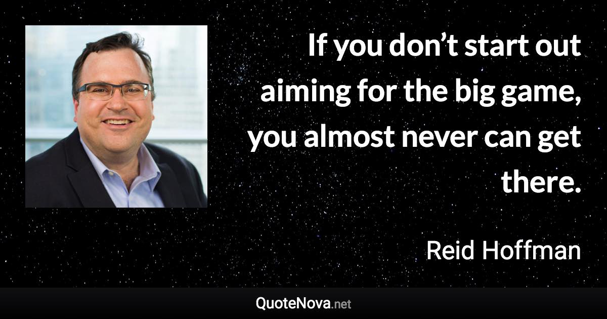 If you don’t start out aiming for the big game, you almost never can get there. - Reid Hoffman quote