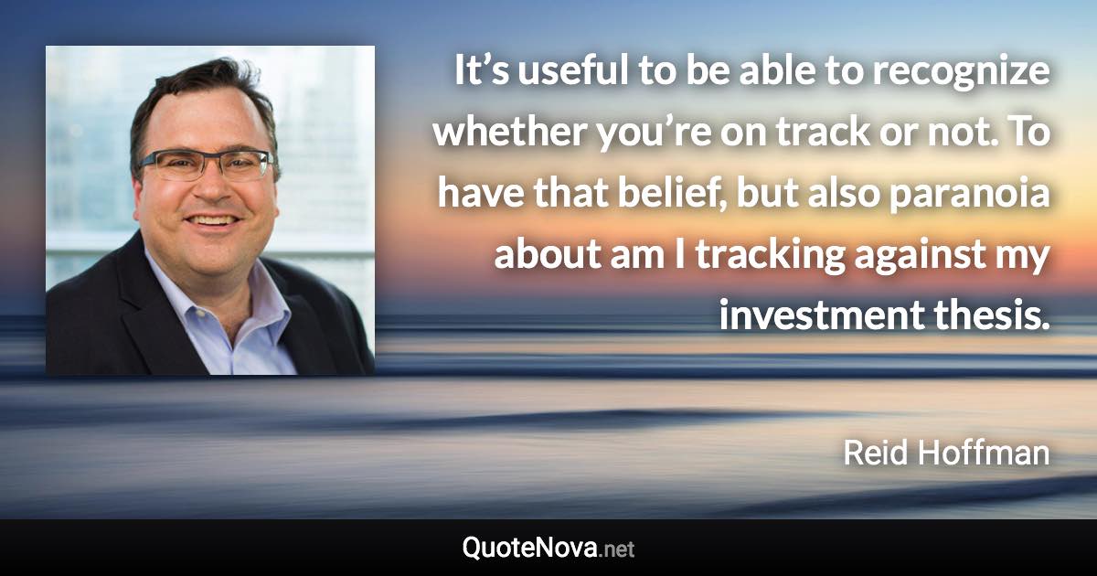 It’s useful to be able to recognize whether you’re on track or not. To have that belief, but also paranoia about am I tracking against my investment thesis. - Reid Hoffman quote