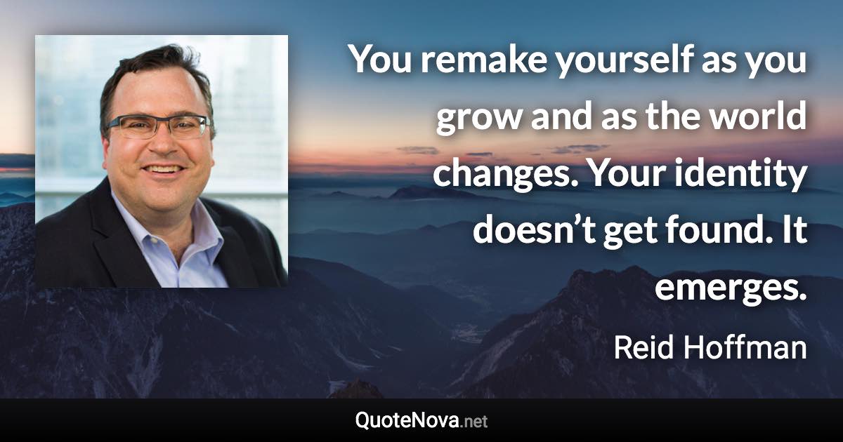 You remake yourself as you grow and as the world changes. Your identity doesn’t get found. It emerges. - Reid Hoffman quote